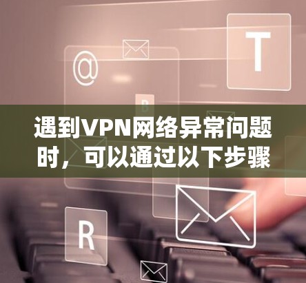 遇到VPN网络异常问题时,可以通过以下步骤系统地进行排查和修复 遇到VPN网络异常问题时,可以通过以下步骤系统地进行排查和修复