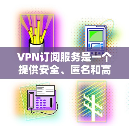 VPN订阅服务是一个提供安全、匿名和高速互联网访问的解决方案，广泛应用于保护隐私、加密数据传输以及访问受限制的内容。以下是关于VPN订阅服务的详细介绍