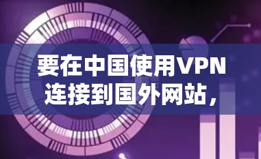 要在中国使用VPN连接到国外网站,可以按照以下步骤操作 要在中国使用VPN连接到国外网站,可以按照以下步骤操作