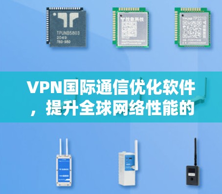 VPN国际通信优化软件，提升全球网络性能的关键