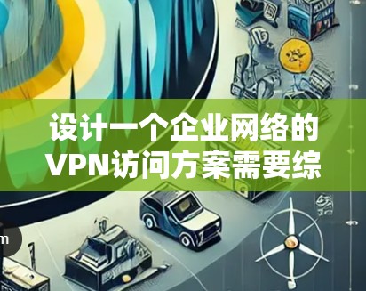 设计一个企业网络的VPN访问方案需要综合考虑多个方面,确保既安全又实用。以下是一个结构化的方案 设计一个企业网络的VPN访问方案需要综合考虑多个方面,确保既安全又实用。以下是一个结构化的方案