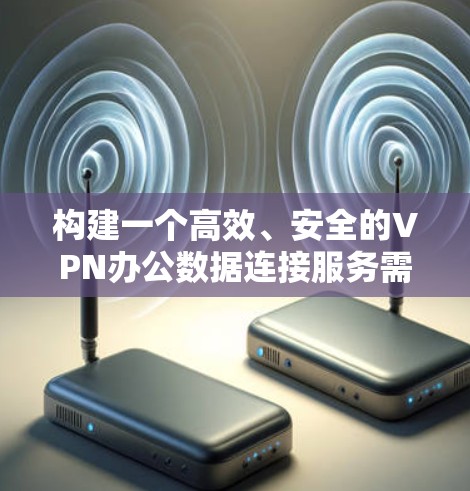 构建一个高效、安全的VPN办公数据连接服务需要综合考虑多个关键因素。以下是一个有条理的步骤指南，帮助您成功实施