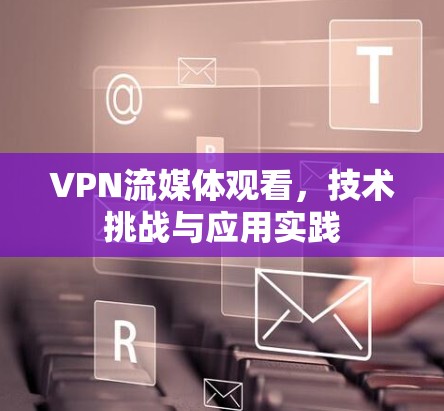 VPN流媒体观看,技术挑战与应用实践 VPN流媒体观看,技术挑战与应用实践