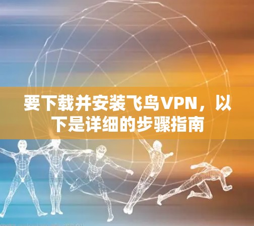 要下载并安装飞鸟VPN，以下是详细的步骤指南