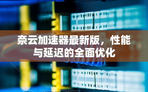 奈云加速器最新版,性能与延迟的全面优化 奈云加速器最新版,性能与延迟的全面优化