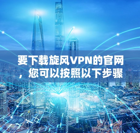 要下载旋风VPN的官网，您可以按照以下步骤操作
