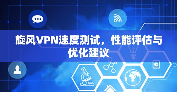 旋风VPN速度测试，性能评估与优化建议