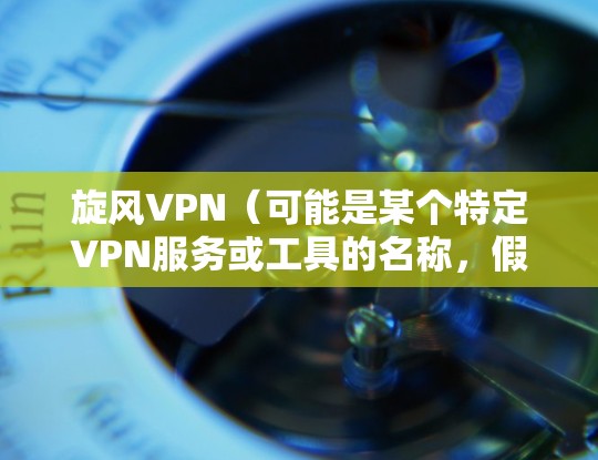 旋风VPN（可能是某个特定VPN服务或工具的名称，假设名称为旋风VPN）的功能分析可以从以下几个方面展开
