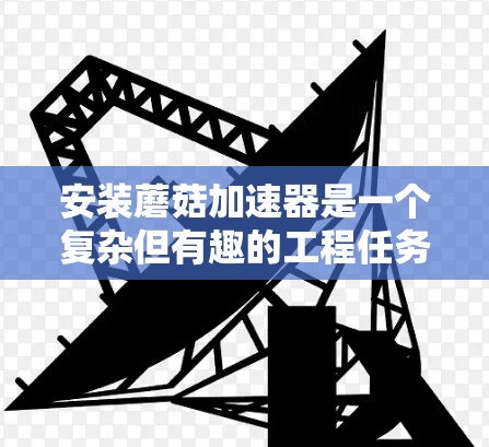安装蘑菇加速器是一个复杂但有趣的工程任务，需要仔细规划和执行。以下是分步骤的安装指南