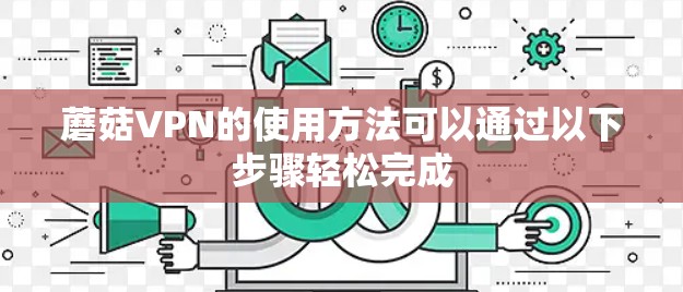 蘑菇VPN的使用方法可以通过以下步骤轻松完成