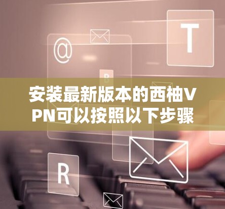 安装最新版本的西柚VPN可以按照以下步骤进行 安装最新版本的西柚VPN可以按照以下步骤进行