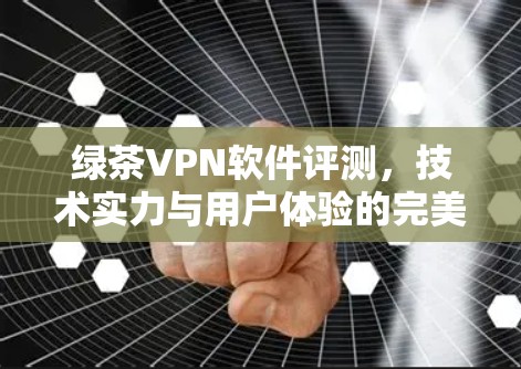 绿茶VPN软件评测，技术实力与用户体验的完美结合