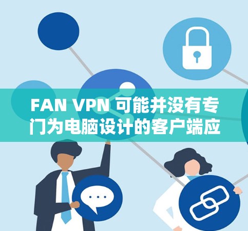 FAN VPN 可能并没有专门为电脑设计的客户端应用，但你可以通过手机或平板来使用它。以下是几种常见的方法