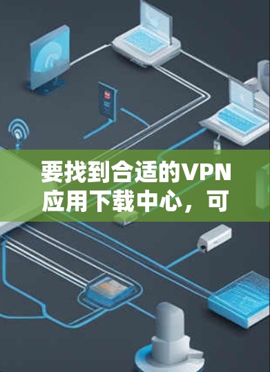 要找到合适的VPN应用下载中心，可以从以下几个方面入手