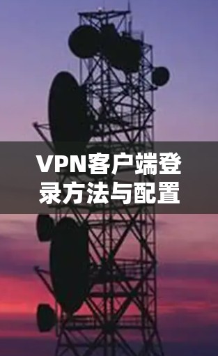 VPN客户端登录方法与配置技巧 VPN客户端登录方法与配置技巧