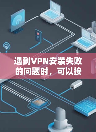 遇到VPN安装失败的问题时，可以按照以下步骤逐步排查和解决问题