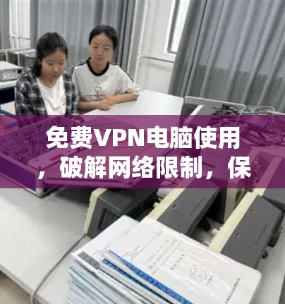 免费VPN电脑使用，破解网络限制，保护隐私安全