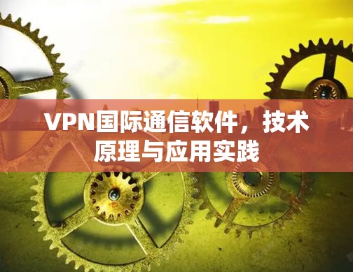 VPN国际通信软件,技术原理与应用实践 VPN国际通信软件,技术原理与应用实践