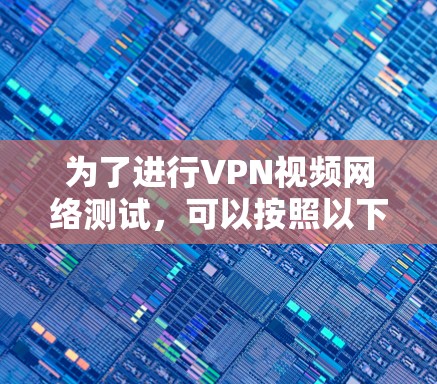 为了进行VPN视频网络测试,可以按照以下步骤进行 为了进行VPN视频网络测试,可以按照以下步骤进行