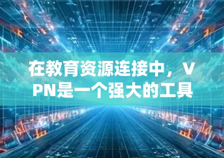 在教育资源连接中，VPN是一个强大的工具，能够帮助用户绕过地理限制，访问受限的资源，同时确保数据的安全性。以下是关于VPN教育资源连接的详细指南