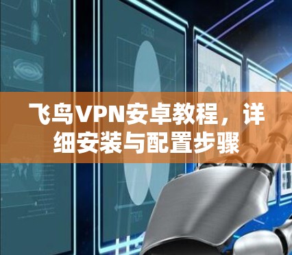 飞鸟VPN安卓教程,详细安装与配置步骤 飞鸟VPN安卓教程,详细安装与配置步骤