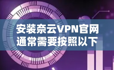 安装奈云VPN官网通常需要按照以下步骤进行