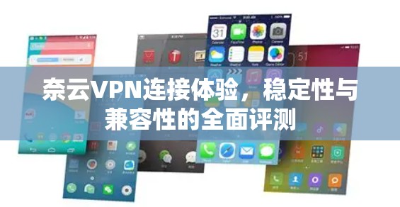 奈云VPN连接体验,稳定性与兼容性的全面评测 奈云VPN连接体验,稳定性与兼容性的全面评测