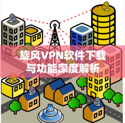旋风VPN软件下载与功能深度解析 旋风VPN软件下载与功能深度解析