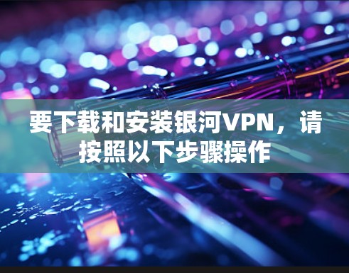 要下载和安装银河VPN,请按照以下步骤操作 要下载和安装银河VPN,请按照以下步骤操作