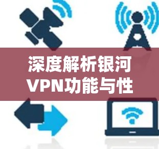 深度解析银河VPN功能与性能