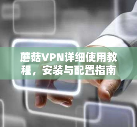 蘑菇VPN详细使用教程,安装与配置指南 蘑菇VPN详细使用教程,安装与配置指南