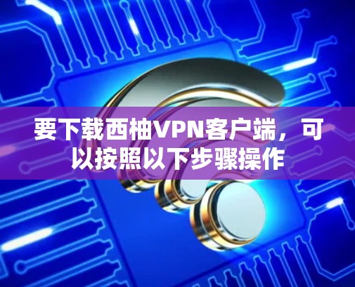 要下载西柚VPN客户端,可以按照以下步骤操作 要下载西柚VPN客户端,可以按照以下步骤操作