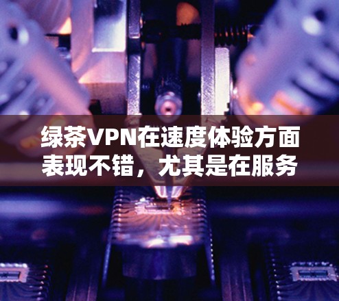 绿茶VPN在速度体验方面表现不错，尤其是在服务器多样性和技术优势上。以下是对其速度体验的详细分析