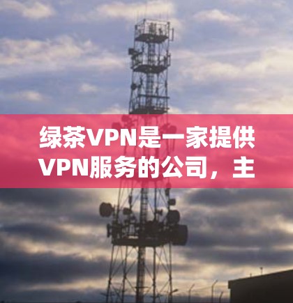 绿茶VPN是一家提供VPN服务的公司,主要针对中国用户提供绕过网络限制的解决方案。以下是使用绿茶VPN的基本攻略 绿茶VPN是一家提供VPN服务的公司,主要针对中国用户提供绕过网络限制的解决方案。以下是使用绿茶VPN的基本攻略