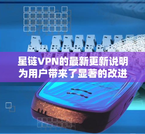 星链VPN的最新更新说明为用户带来了显著的改进和增强,主要涵盖以下几个方面 星链VPN的最新更新说明为用户带来了显著的改进和增强,主要涵盖以下几个方面