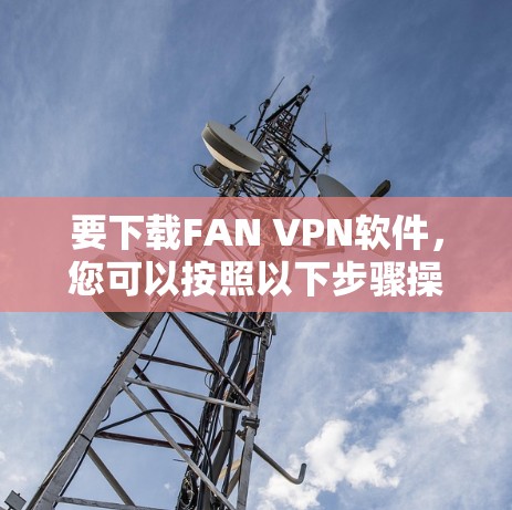 要下载FAN VPN软件,您可以按照以下步骤操作 要下载FAN VPN软件,您可以按照以下步骤操作