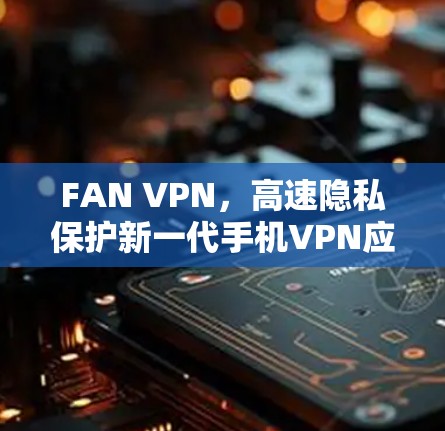 FAN VPN,高速隐私保护新一代手机VPN应用 FAN VPN,高速隐私保护新一代手机VPN应用