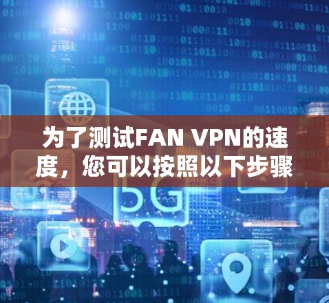 为了测试FAN VPN的速度,您可以按照以下步骤进行 为了测试FAN VPN的速度,您可以按照以下步骤进行