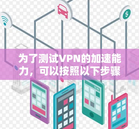 为了测试VPN的加速能力,可以按照以下步骤进行 为了测试VPN的加速能力,可以按照以下步骤进行