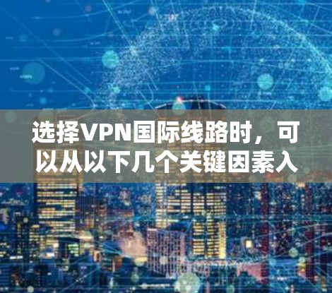 选择VPN国际线路时，可以从以下几个关键因素入手，以确保连接安全、稳定和高效
