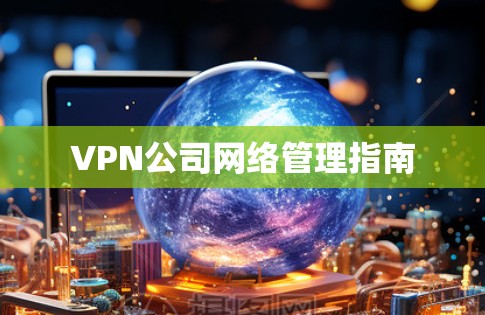 VPN公司网络管理指南