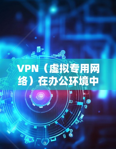 VPN（虚拟专用网络）在办公环境中是一个非常常用的解决方案，用于提供安全、稳定和可靠的网络连接。以下是一些关于VPN办公稳定连接的建议和注意事项