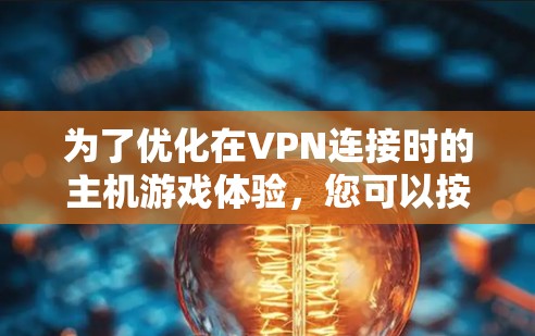 为了优化在VPN连接时的主机游戏体验，您可以按照以下步骤进行调整和优化