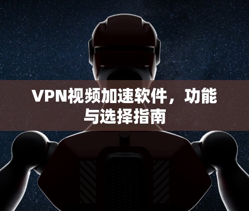 VPN视频加速软件,功能与选择指南 VPN视频加速软件,功能与选择指南