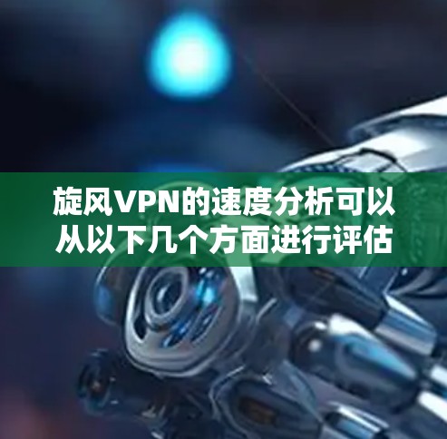 旋风VPN的速度分析可以从以下几个方面进行评估 旋风VPN的速度分析可以从以下几个方面进行评估