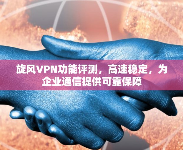 旋风VPN功能评测,高速稳定,为企业通信提供可靠保障 旋风VPN功能评测,高速稳定,为企业通信提供可靠保障