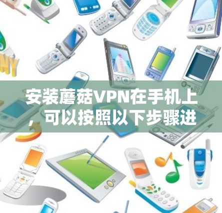 安装蘑菇VPN在手机上,可以按照以下步骤进行 安装蘑菇VPN在手机上,可以按照以下步骤进行