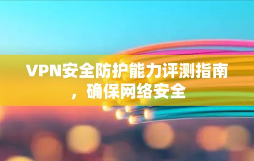 VPN安全防护能力评测指南，确保网络安全