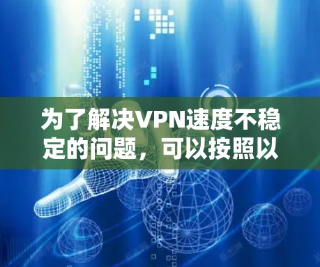 为了解决VPN速度不稳定的问题,可以按照以下步骤进行检查和调整 为了解决VPN速度不稳定的问题,可以按照以下步骤进行检查和调整