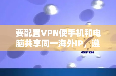 要配置VPN使手机和电脑共享同一海外IP,遵循以下步骤 要配置VPN使手机和电脑共享同一海外IP,遵循以下步骤